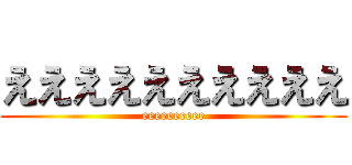 ええええええええええ (eeeeeeeeee)