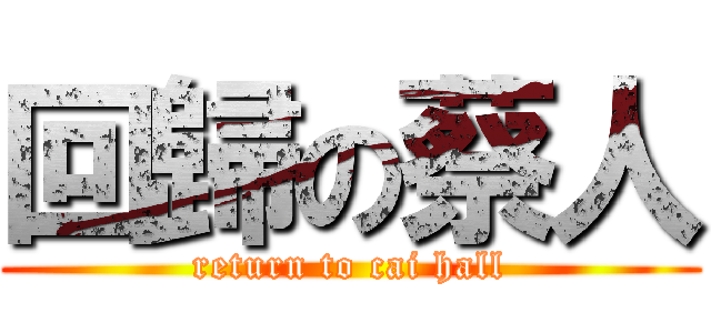 回歸の蔡人 (return to cai hall)