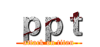ｐｐｔ (attack on titan)