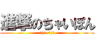 進撃のちゃいぽん (＼(^o^)／)