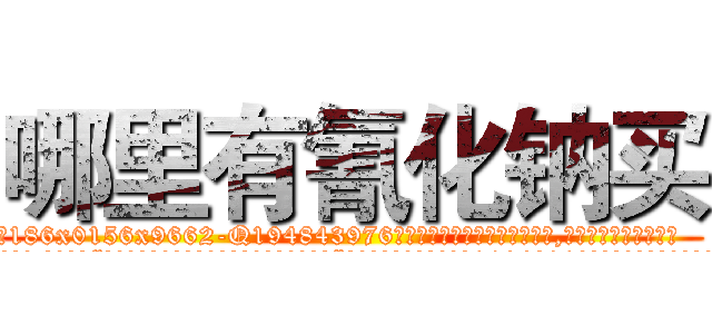 哪里有氰化钠买 (哪里有氰化钠买【电.话186x0156x9662-Q194843976林氏药业】我们做的是长期生意,靠的是老客户长期支持
参考消息网2月20日报道 韩媒称，“剩女多、离婚率高的城市，房价一定会上涨。”这是中国经济学家金岩石2016年12月参加在上海举行的房地产相关论坛时说的话。
)