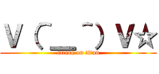 Ｖ（＾＿＾）Ｖ☆ (attack on titan)