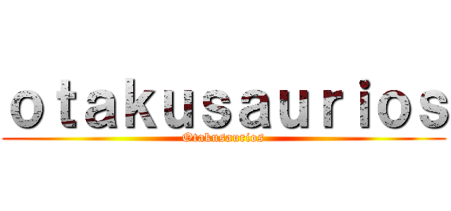 ｏｔａｋｕｓａｕｒｉｏｓ (Otakusaurios)