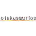 ｏｔａｋｕｓａｕｒｉｏｓ (Otakusaurios)