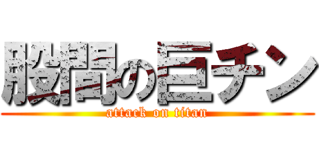 股間の巨チン (attack on titan)