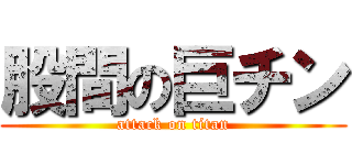 股間の巨チン (attack on titan)