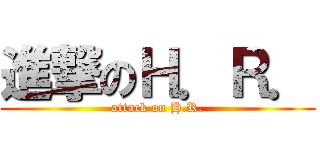 進撃のＨ．Ｒ． (attack on H.R.)