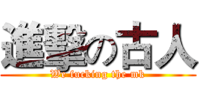進擊の古人 (We fucking the mk)