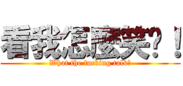 看我怎麼笑你！ (What the fucking talk?)