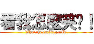 看我怎麼笑你！ (What the fucking talk?)