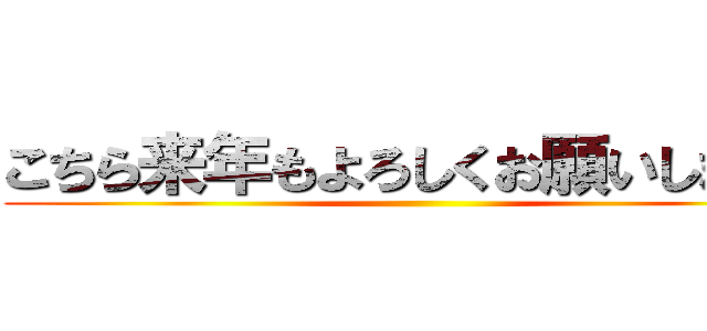 こちら来年もよろしくお願いします。 ()