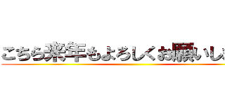 こちら来年もよろしくお願いします。 ()