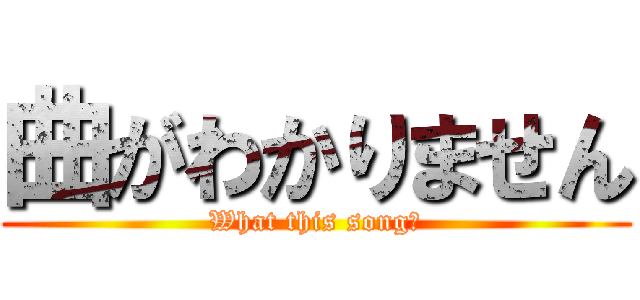 曲がわかりません (What this song?)
