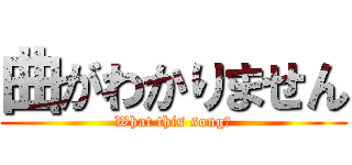 曲がわかりません (What this song?)