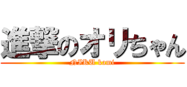 進撃のオリちゃん (NIKU kami)