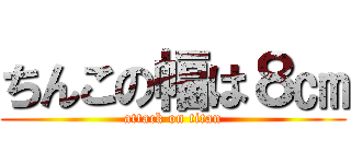 ちんこの幅は８㎝ (attack on titan)