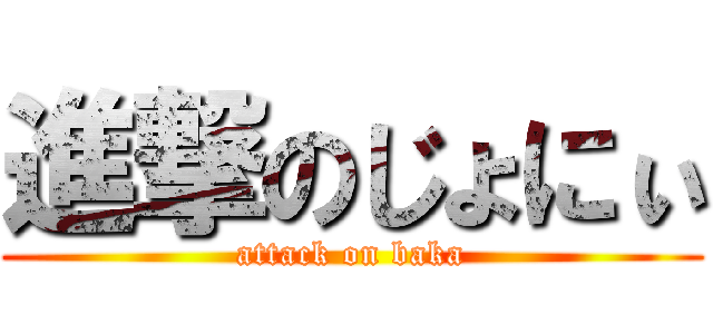 進撃のじょにぃ (attack on baka)