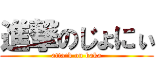 進撃のじょにぃ (attack on baka)