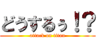 どうするぅ！？ (attack on titan)