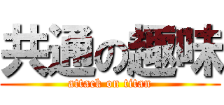 共通の趣味 (attack on titan)