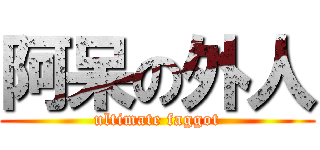 阿呆の外人 (ultimate faggot)
