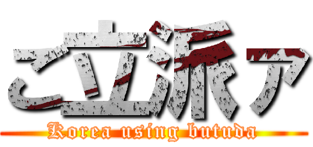 ご立派ァ (Korea using butuda)