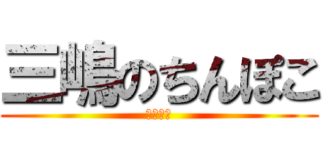 三嶋のちんぽこ (三嶋れお)