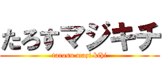 たろすマジキチ (tarosu mazi kihi)