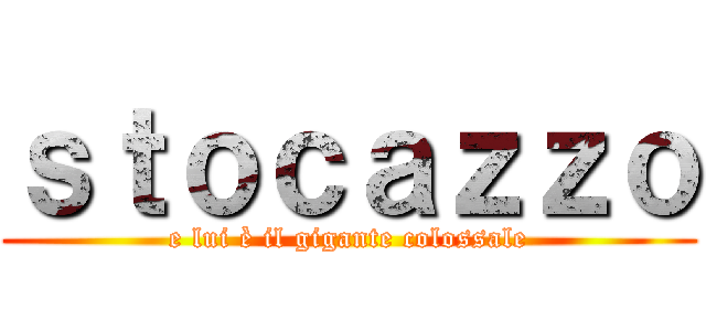 ｓｔｏｃａｚｚｏ (e lui è il gigante colossale)