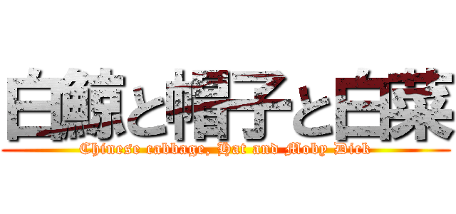 白鯨と帽子と白菜 (Chinese cabbage, Hat and Moby Dick)