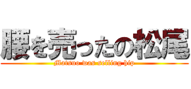 腰を売ったの松尾 (Matsuo was selling hip)