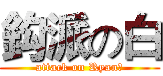 鈎派の白 (attack on Ryan白)