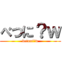 べつに？ｗ (betuni?w)