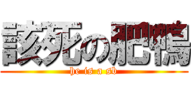 該死の肥鴨 (he is a sb)