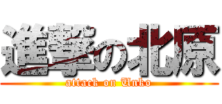 進撃の北原 (attack on Unko)