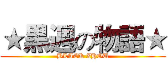 ★黒週の物語★ (BLACK ZHOU)