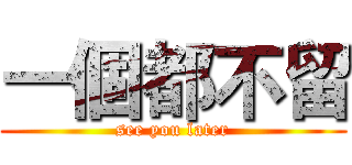 一個都不留 (see you later)