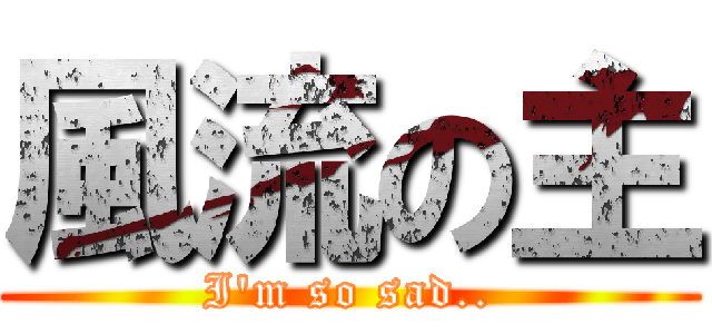 風流の主 (I\'m so sad..)