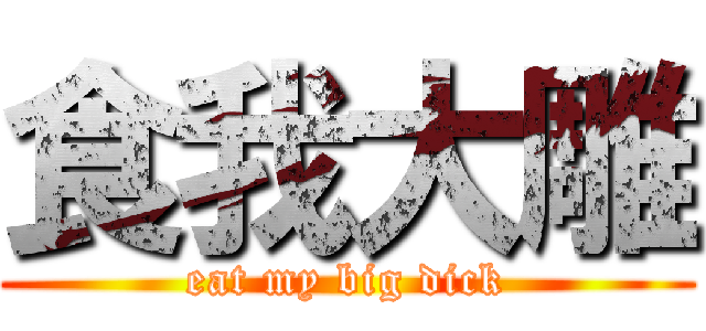 食我大雕 (eat my big dick)