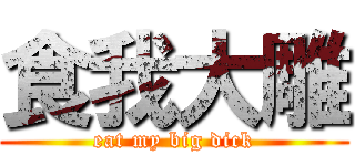 食我大雕 (eat my big dick)