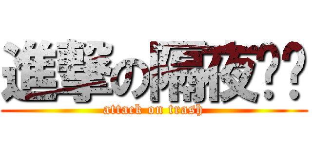 進撃の隔夜垃圾 (attack on trash)