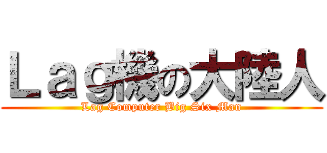 Ｌａｇ機の大陸人 (Lag Computer Big Six Man)