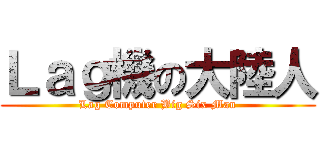 Ｌａｇ機の大陸人 (Lag Computer Big Six Man)