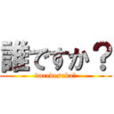 誰ですか？ (daredesuka?)