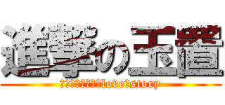 進撃の玉置 (ｔａｍａｏｋｉ　love　story)