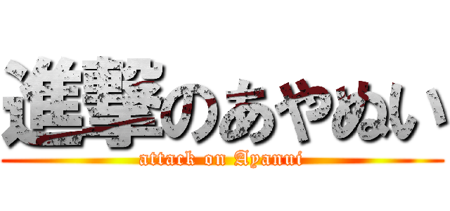 進撃のあやぬい (attack on Ayanui)