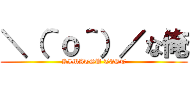 ＼（＾ｏ＾）／な俺 (KIMATSU TEST)