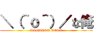 ＼（＾ｏ＾）／な俺 (KIMATSU TEST)