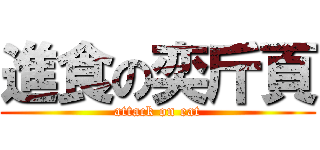 進食の奕斤頁 (attack on eat)