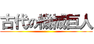 古代の機械巨人 ()